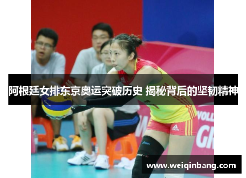 阿根廷女排东京奥运突破历史 揭秘背后的坚韧精神